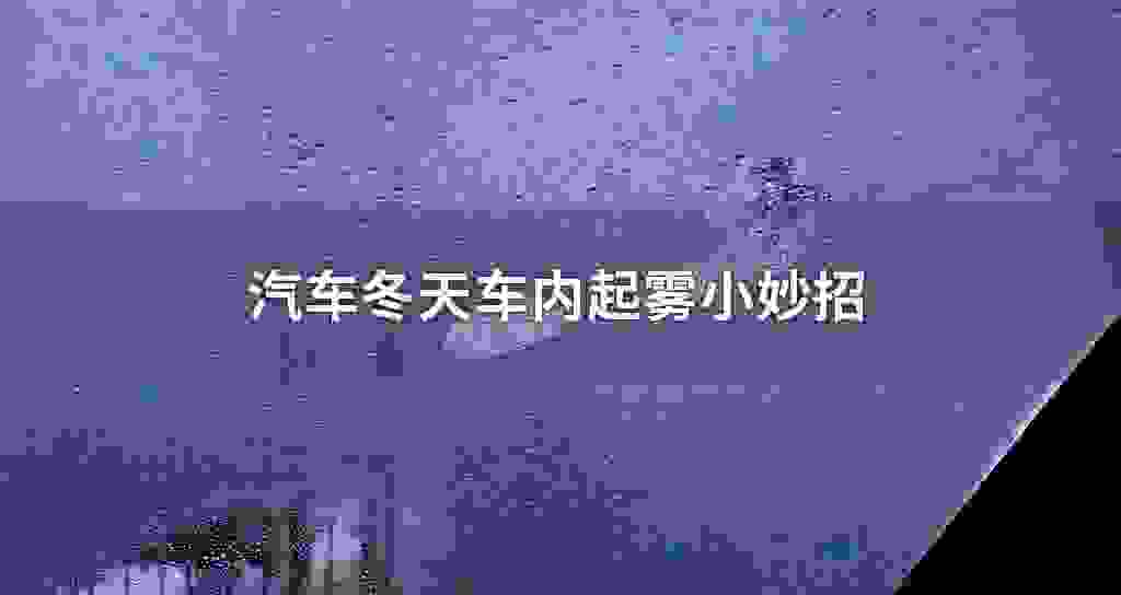 汽车冬天车里面起雾小妙招