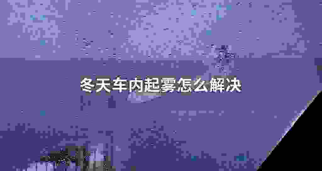 冬天车里面起雾怎么解决