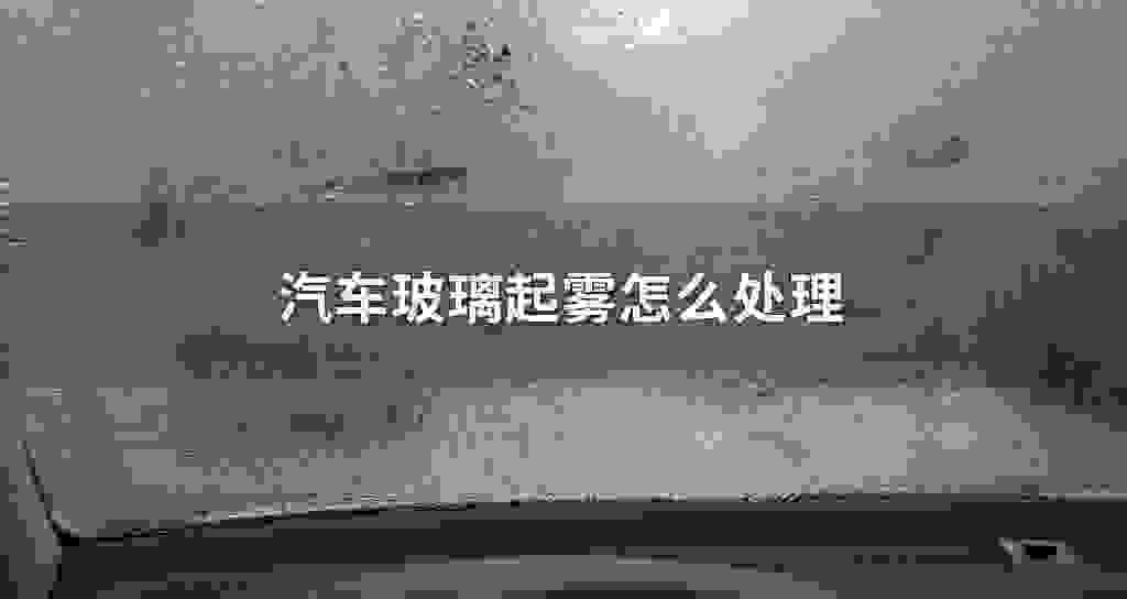 汽车玻璃起雾怎么处理