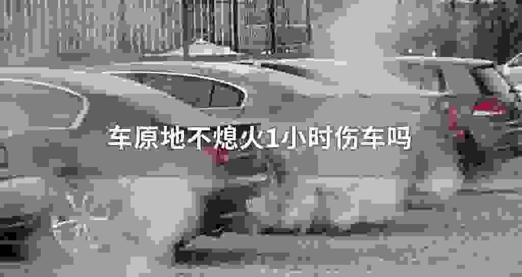 车原地不熄火1小时伤车吗