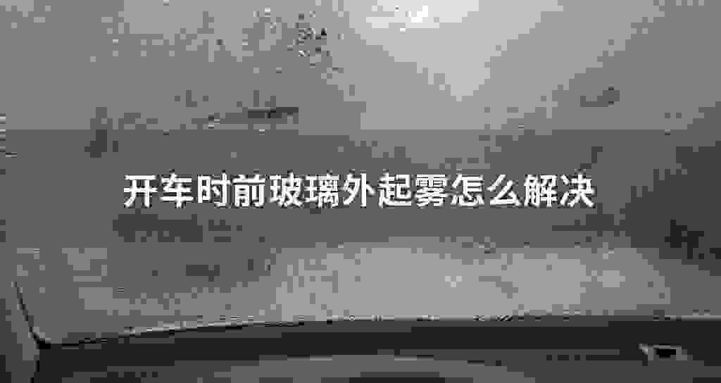 开车时前玻璃外起雾怎么解决