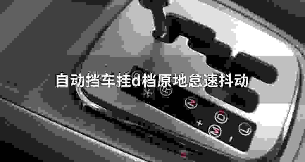 自动挡车挂d档原地怠速发抖震动