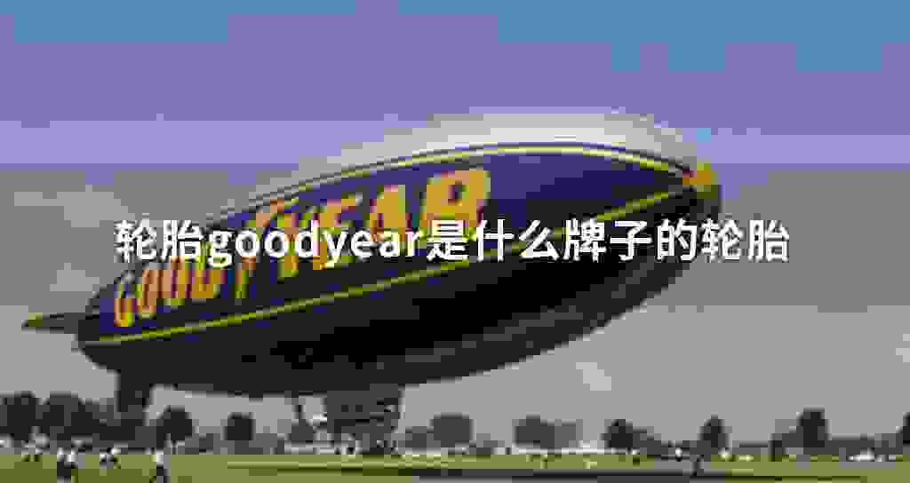 轮胎goodyear是什么牌子的轮胎