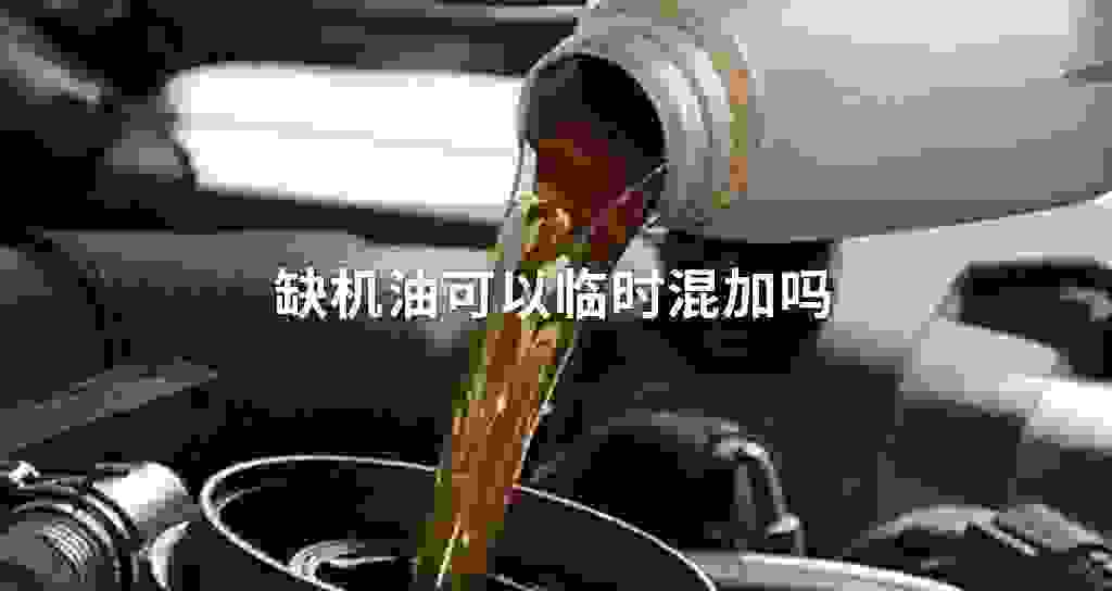 缺发动机油可以临时混加吗
