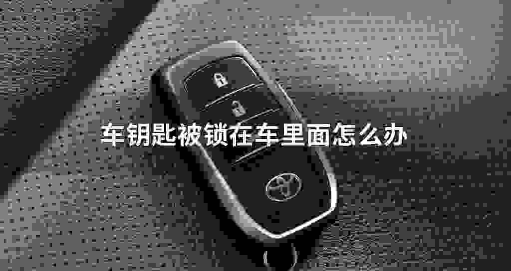 车钥匙被锁在车里面怎么办
