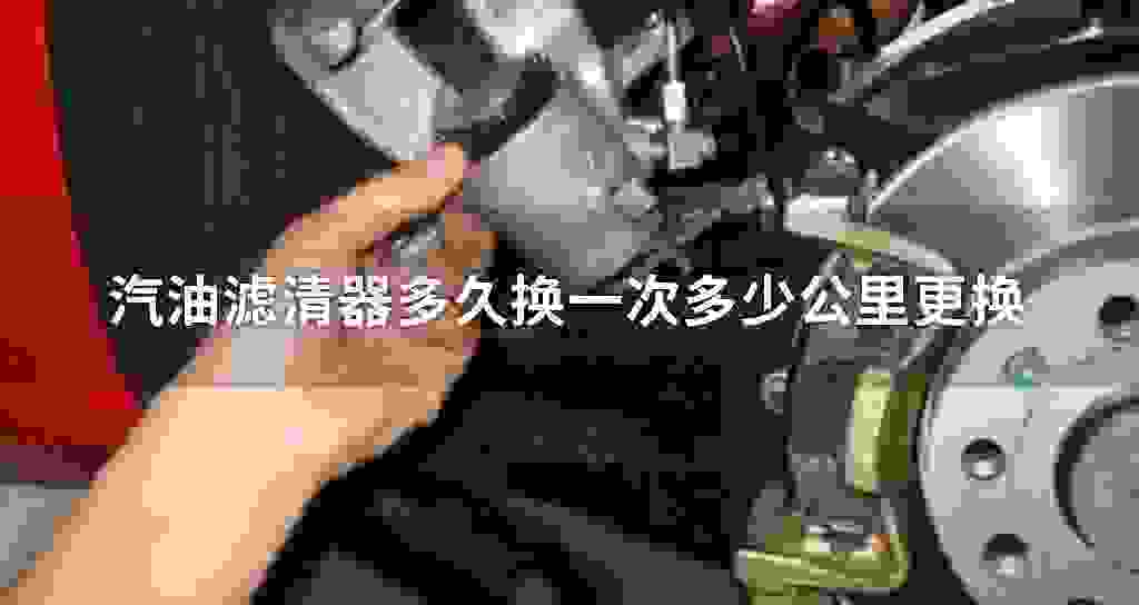 汽油滤清器多长时间换一次多少公里更换