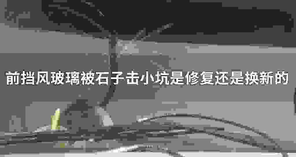 前挡风玻璃被石子击小坑是修复还是换新的