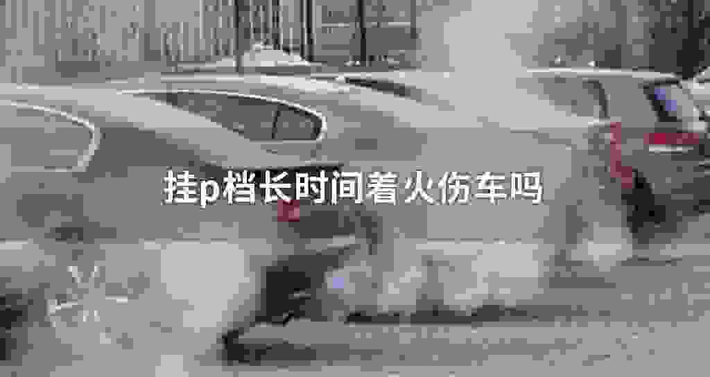 挂p档长时间着火伤车吗
