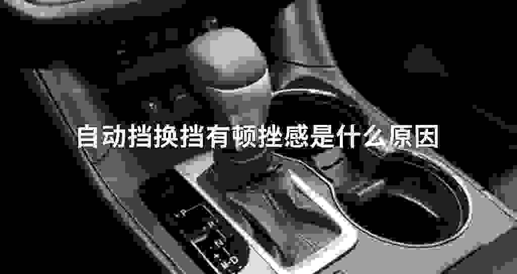 自动挡换挡有顿挫感是什么原因