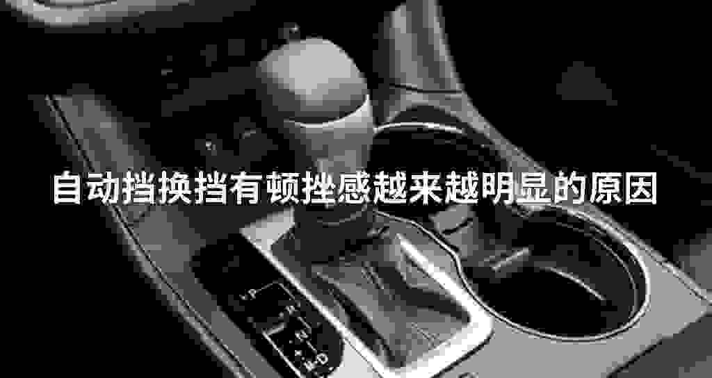 自动挡换挡有顿挫感越来越显著的原因