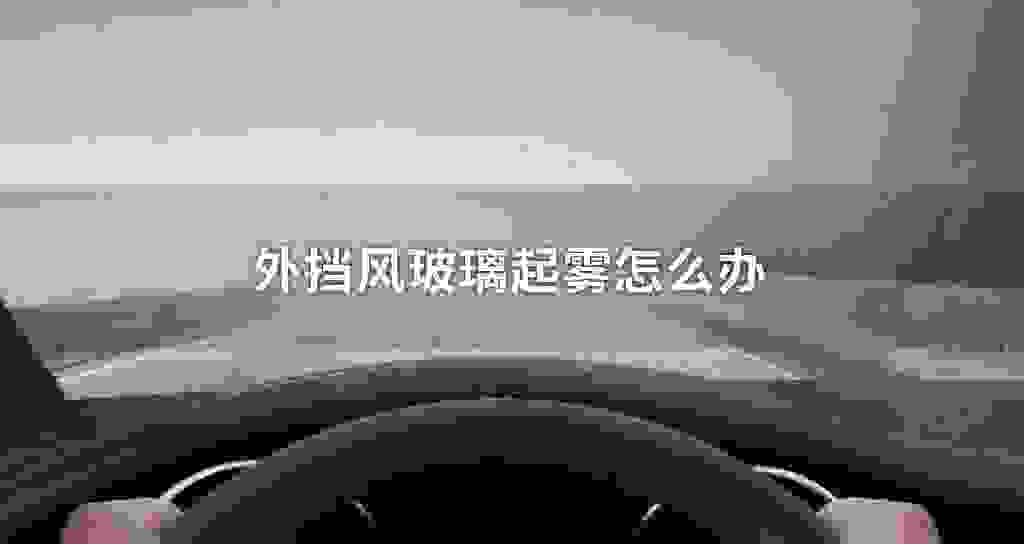 外挡风玻璃起雾怎么办