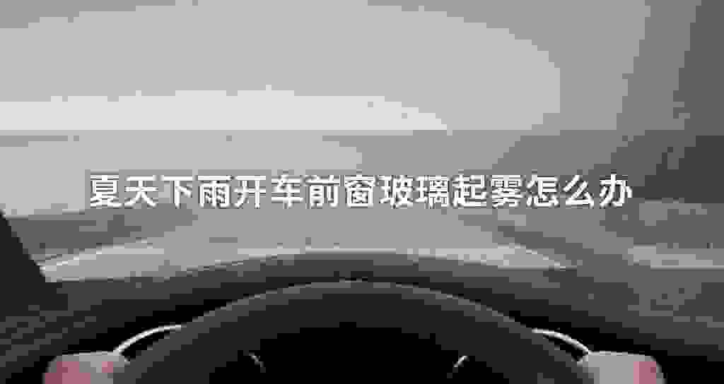 夏天下雨开车前窗玻璃起雾怎么办
