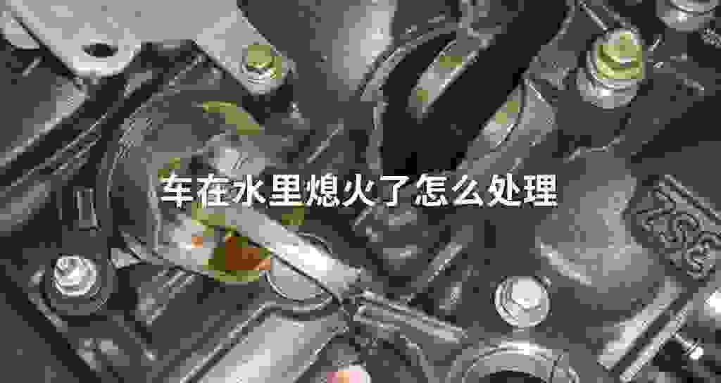 车在水里熄火了怎么处理