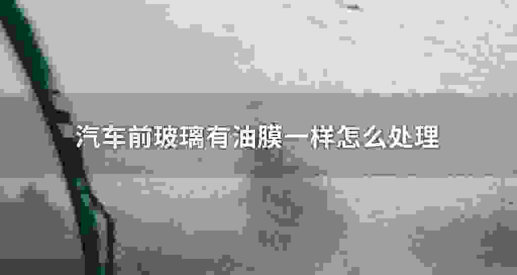 汽车前玻璃有油膜相同怎么处理