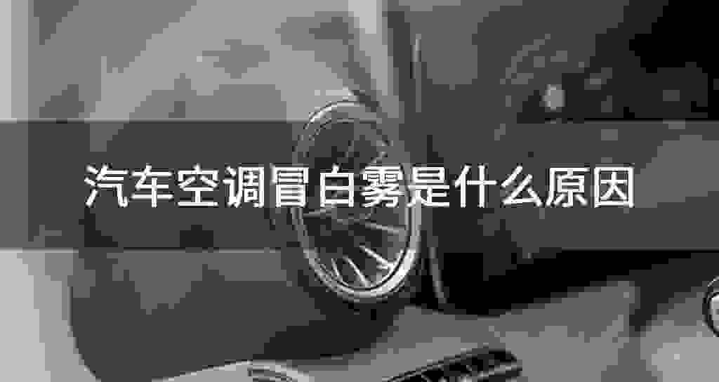 汽车空调冒白雾是什么原因