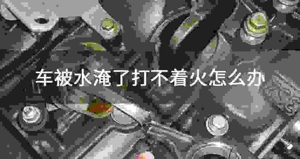 车被水淹了打不着火怎么办