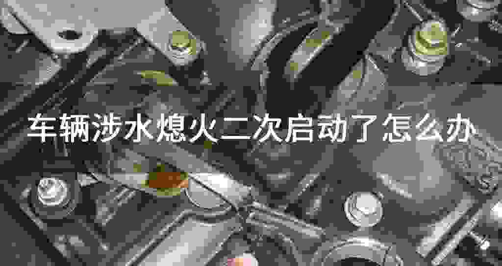 车辆涉水熄火二次起动了怎么办