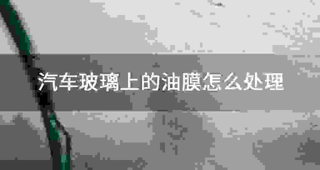 汽车玻璃上的油膜怎么处理