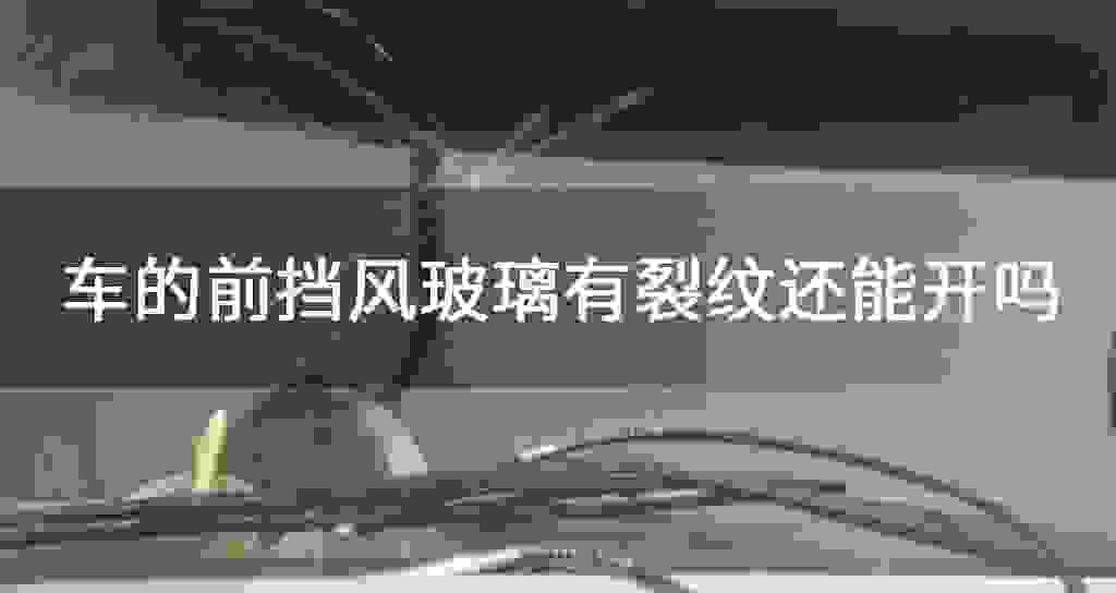 车的前挡风玻璃有裂纹还能开吗
