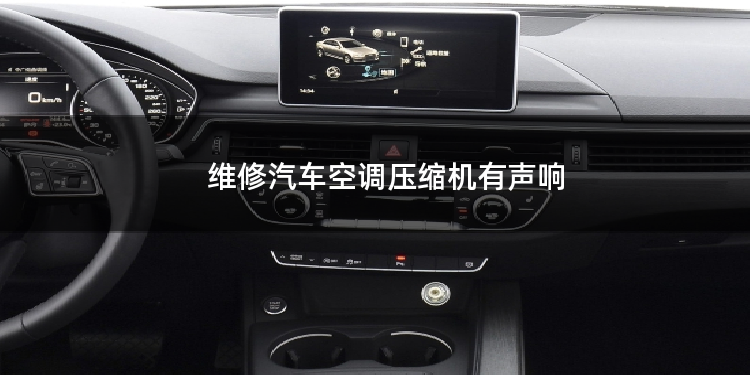 维修汽车空调压缩机有声响 汽车空调压缩机有声响 维修汽车空调压缩机有声响