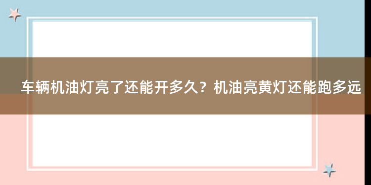 车辆机油灯亮了还能开多久？机油亮黄灯还能跑多远 汽车跑30公里后机油报警灯亮了是怎么回事？