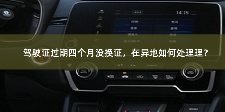驾驶证过期四个月没换证，在异地如何处理理？ 异地能在12123换驾驶证吗