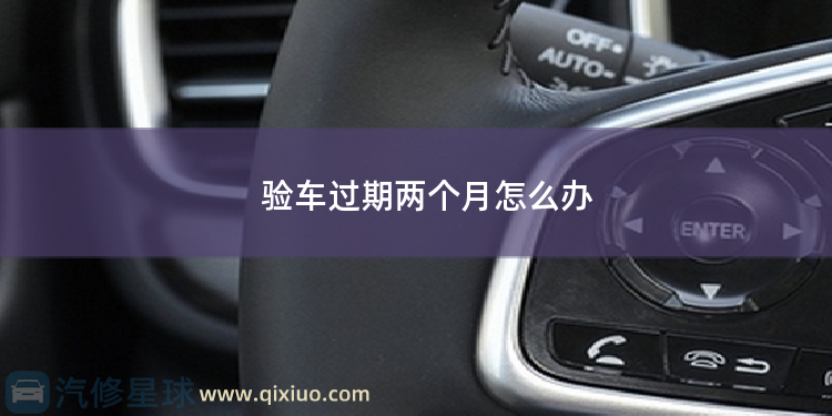 验车过期两个月怎么办 企业年检过期三个月怎么办