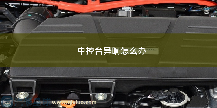 中控台异响怎么办 汽车中控台怕晒吗