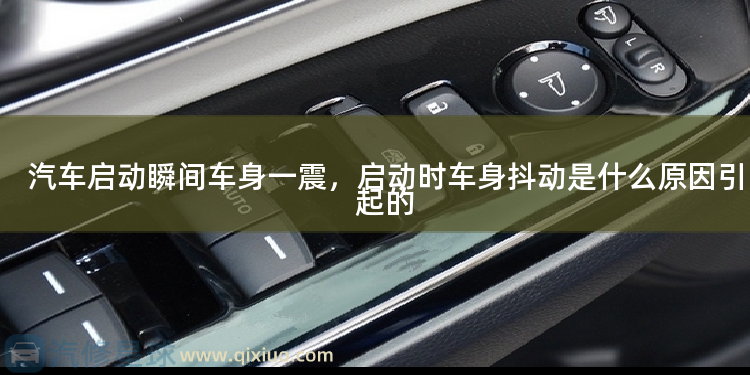 汽车启动瞬间车身一震，启动时车身抖动是什么原因引起的 车辆车身生锈是什么原因引起的